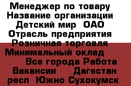 Менеджер по товару › Название организации ­ Детский мир, ОАО › Отрасль предприятия ­ Розничная торговля › Минимальный оклад ­ 25 000 - Все города Работа » Вакансии   . Дагестан респ.,Южно-Сухокумск г.